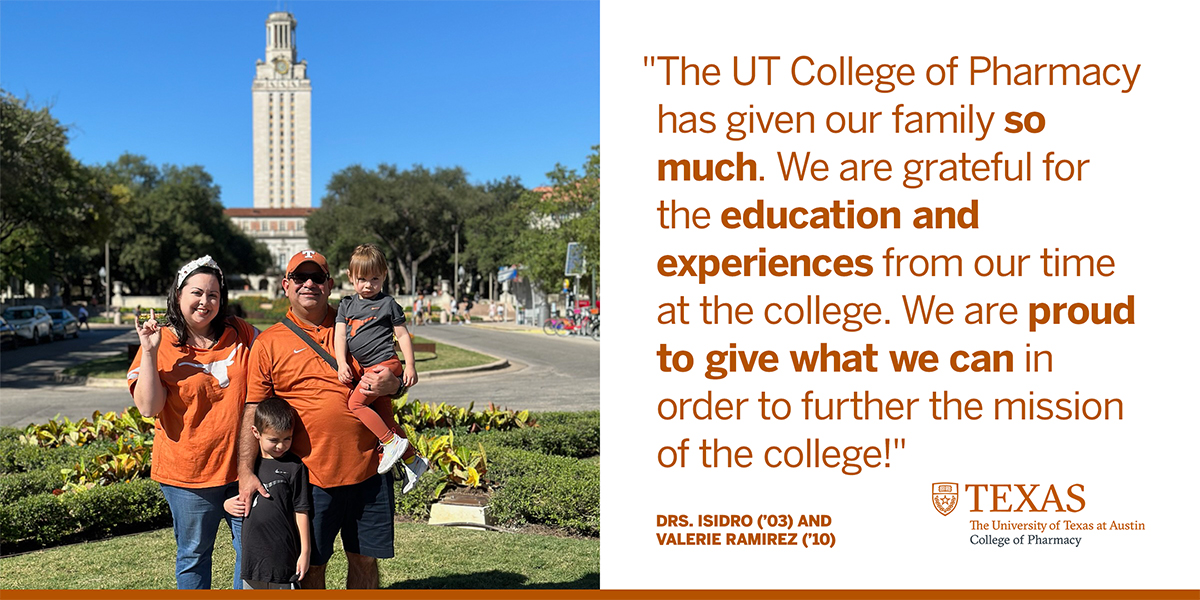 A family of four standing in front of the UT Tower with the text: The UT College of Pharmacy has given our family so much. We are grateful for the education and experiences from our time at the college. We are proud to give what we can in order to further the mission of the college! -Drs. Isidro (’03) and Valerie Ramirez (’10).